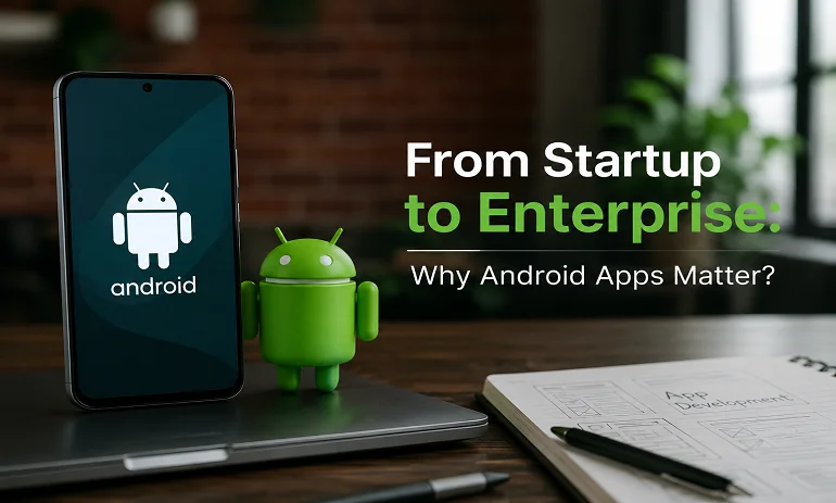 From Startup to Enterprise: Why Android Apps Matter?